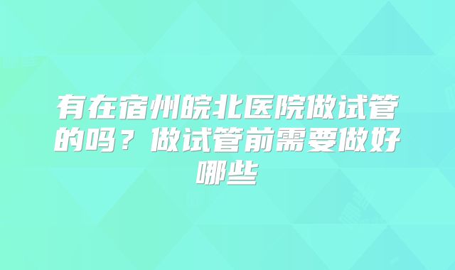 有在宿州皖北医院做试管的吗？做试管前需要做好哪些