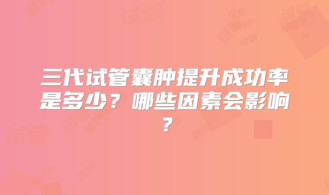 三代试管囊肿提升成功率是多少？哪些因素会影响？