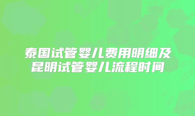 泰国试管婴儿费用明细及昆明试管婴儿流程时间
