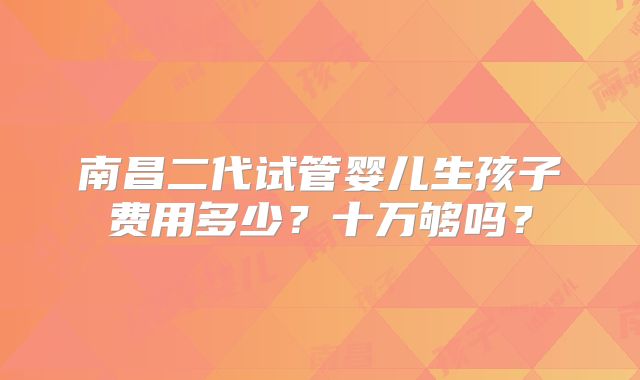 南昌二代试管婴儿生孩子费用多少?十万够吗?