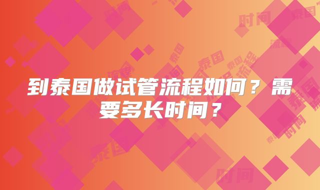 到泰国做试管流程如何？需要多长时间？