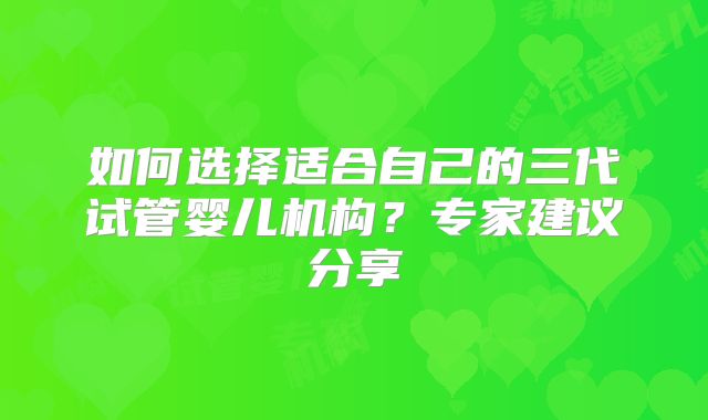 如何选择适合自己的三代试管婴儿机构？专家建议分享