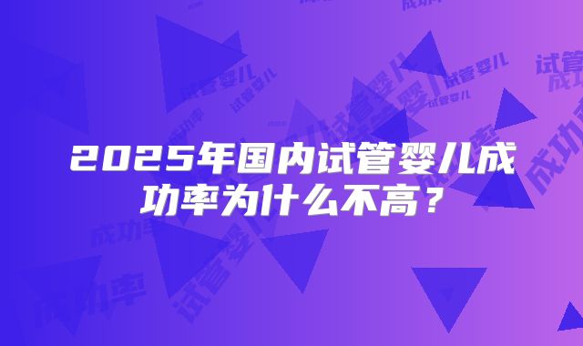 2025年国内试管婴儿成功率为什么不高？