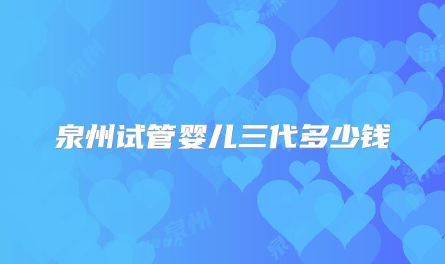 泉州试管婴儿三代多少钱