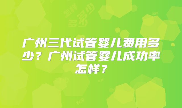 广州三代试管婴儿费用多少？广州试管婴儿成功率怎样？