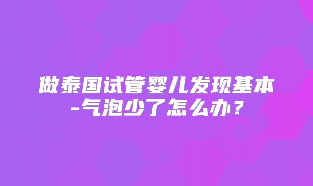 做泰国试管婴儿发现基本-气泡少了怎么办?