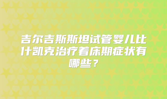 吉尔吉斯斯坦试管婴儿比什凯克治疗着床期症状有哪些？