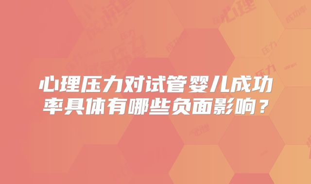 心理压力对试管婴儿成功率具体有哪些负面影响?