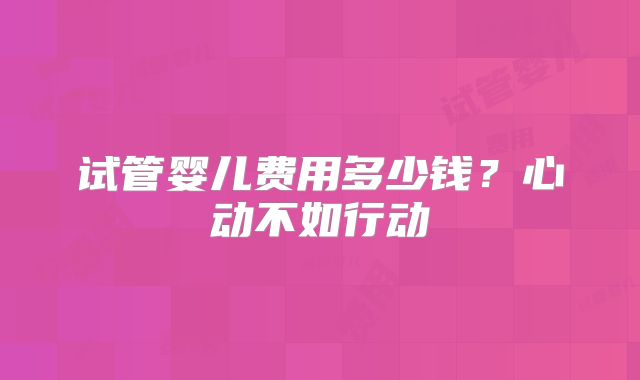 试管婴儿费用多少钱?心动不如行动