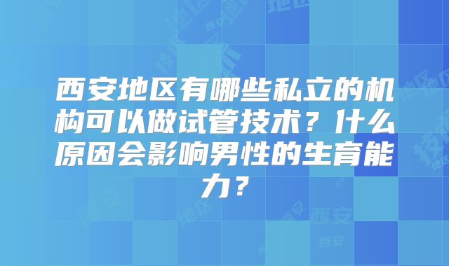 西安地区有哪些私立的机构可以做试管技术?什么原因会影响男性的生育能力?