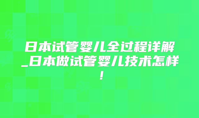 日本试管婴儿全过程详解_日本做试管婴儿技术怎样！