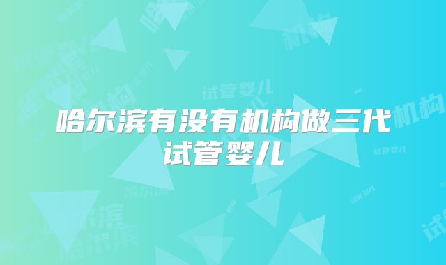 哈尔滨有没有机构做三代试管婴儿