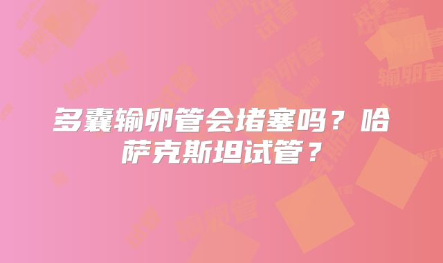 多囊输卵管会堵塞吗?哈萨克斯坦试管?
