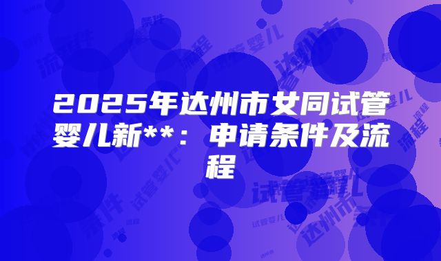 2025年达州市女同试管婴儿新**：申请条件及流程