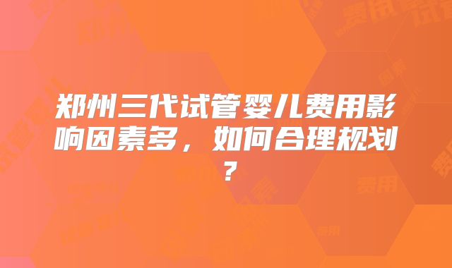郑州三代试管婴儿费用影响因素多，如何合理规划？