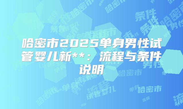 哈密市2025单身男性试管婴儿新**:流程与条件说明