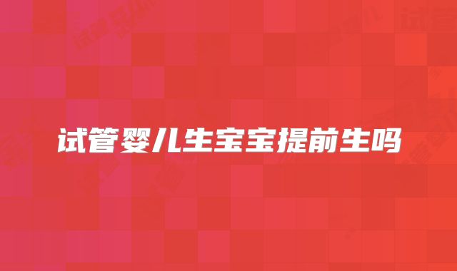 试管婴儿生宝宝提前生吗