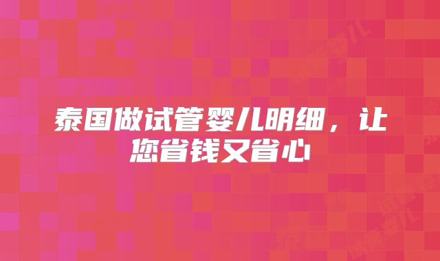 泰国做试管婴儿明细，让您省钱又省心