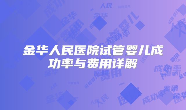 金华人民医院试管婴儿成功率与费用详解