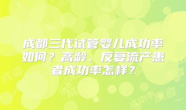成都三代试管婴儿成功率如何？高龄、反复流产患者成功率怎样？