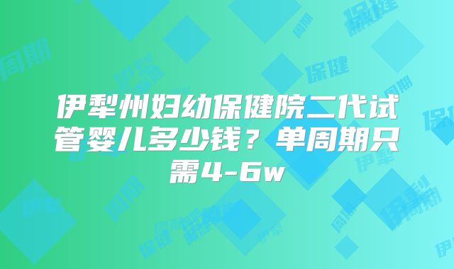 伊犁州妇幼保健院二代试管婴儿多少钱?单周期只需4-6w