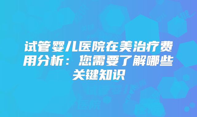 试管婴儿医院在美治疗费用分析:您需要了解哪些关键知识