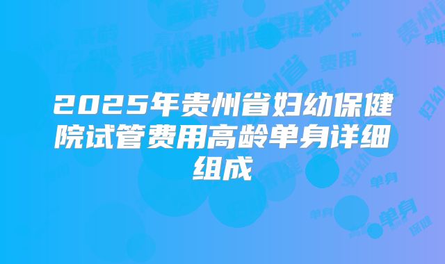 2025年贵州省妇幼保健院试管费用高龄单身详细组成