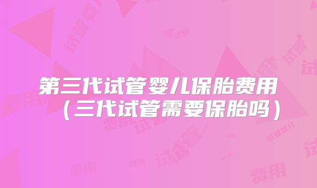 第三代试管婴儿保胎费用(三代试管需要保胎吗)
