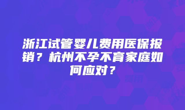 浙江试管婴儿费用医保报销?杭州不孕不育家庭如何应对?