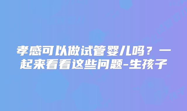 孝感可以做试管婴儿吗?一起来看看这些问题-生孩子