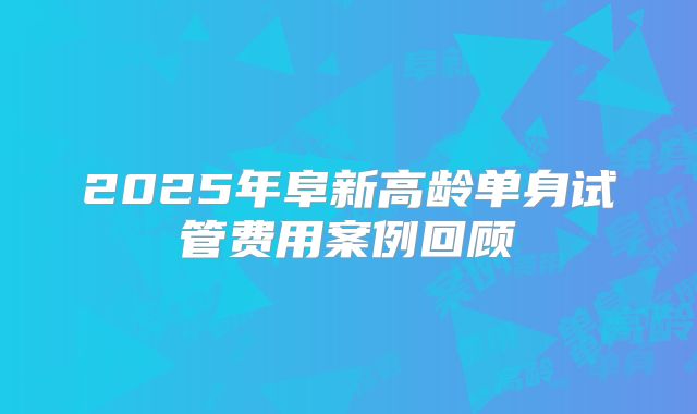 2025年阜新高龄单身试管费用案例回顾