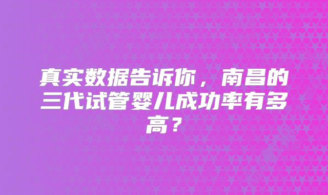 真实数据告诉你,南昌的三代试管婴儿成功率有多高?