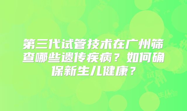 第三代试管技术在广州筛查哪些遗传疾病?如何确保新生儿健康?