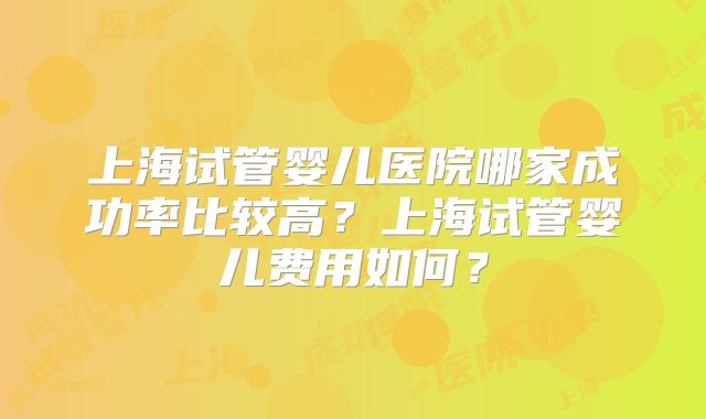 上海试管婴儿医院哪家成功率比较高?上海试管婴儿费用如何?