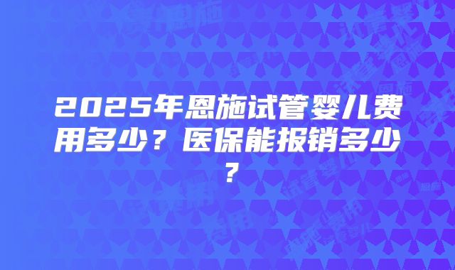 2025年恩施试管婴儿费用多少？医保能报销多少？