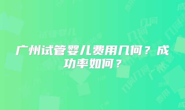 广州试管婴儿费用几何？成功率如何？