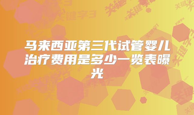 马来西亚第三代试管婴儿治疗费用是多少一览表曝光