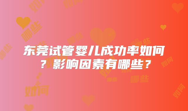 东莞试管婴儿成功率如何？影响因素有哪些？