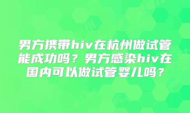 男方携带hiv在杭州做试管能成功吗?男方感染hiv在国内可以做试管婴儿吗?