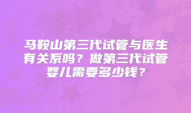马鞍山第三代试管与医生有关系吗?做第三代试管婴儿需要多少钱?
