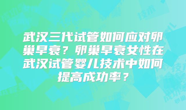 武汉三代试管如何应对卵巢早衰?卵巢早衰女性在武汉试管婴儿技术中如何提高成功率?
