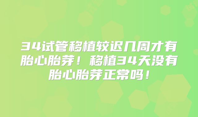 34试管移植较迟几周才有胎心胎芽！移植34天没有胎心胎芽正常吗！