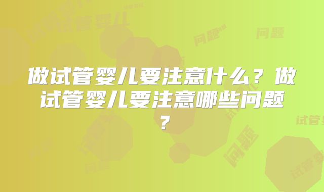 做试管婴儿要注意什么?做试管婴儿要注意哪些问题?