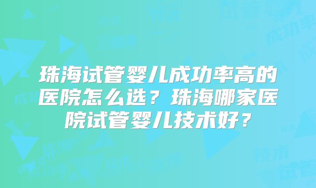 珠海试管婴儿成功率高的医院怎么选？珠海哪家医院试管婴儿技术好？
