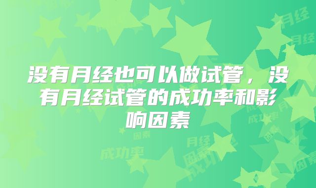 没有月经也可以做试管，没有月经试管的成功率和影响因素
