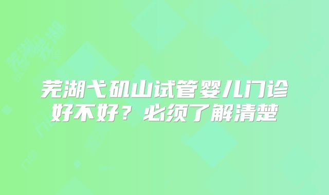 芜湖弋矶山试管婴儿门诊好不好?必须了解清楚