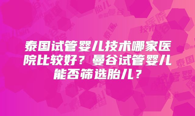 泰国试管婴儿技术哪家医院比较好?曼谷试管婴儿能否筛选胎儿?