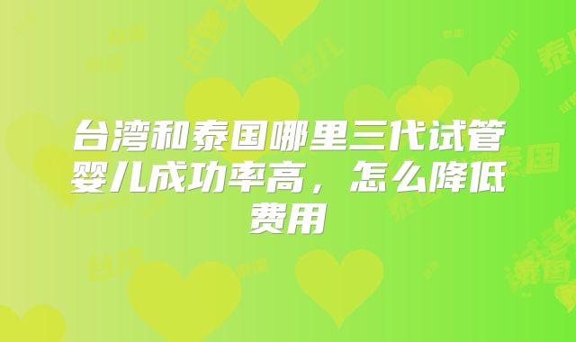 台湾和泰国哪里三代试管婴儿成功率高,怎么降低费用