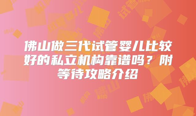 佛山做三代试管婴儿比较好的私立机构靠谱吗？附等待攻略介绍