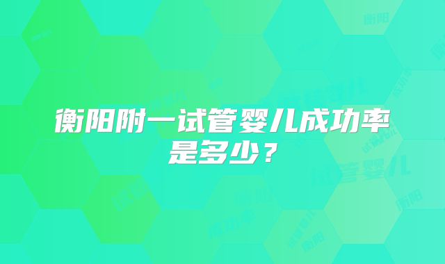 衡阳附一试管婴儿成功率是多少?